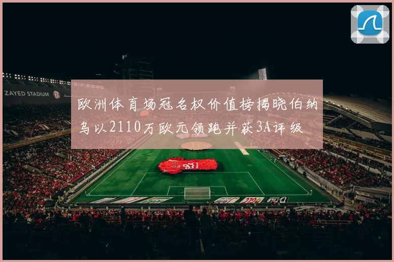 欧洲体育场冠名权价值榜揭晓伯纳乌以2110万欧元领跑并获3A评级