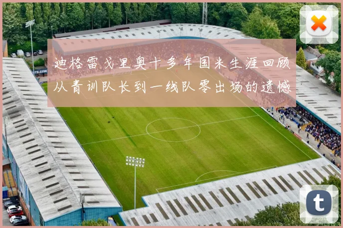 迪格雷戈里奥十多年国米生涯回顾从青训队长到一线队零出场的遗憾