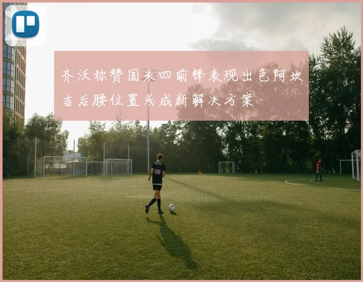齐沃称赞国米四前锋表现出色阿坎吉后腰位置或成新解决方案