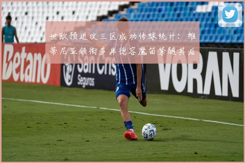 世欧预进攻三区成功传球统计：维蒂尼亚领衔多库德容魔笛紧随其后