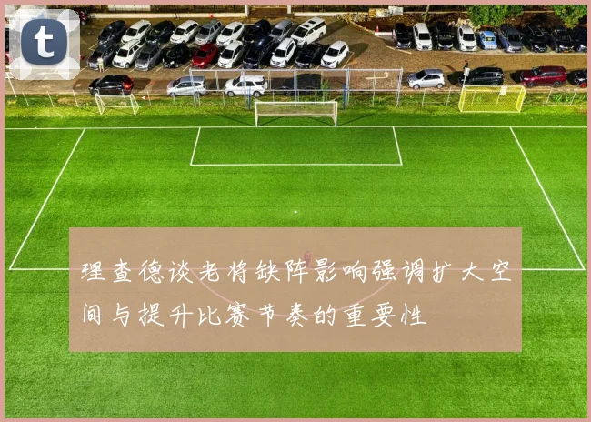 理查德谈老将缺阵影响强调扩大空间与提升比赛节奏的重要性