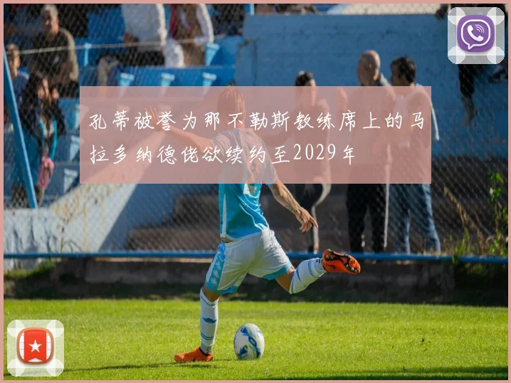 孔蒂被誉为那不勒斯教练席上的马拉多纳德佬欲续约至2029年