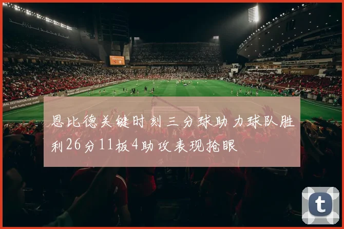 恩比德关键时刻三分球助力球队胜利26分11板4助攻表现抢眼