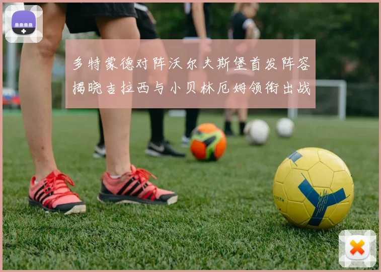 多特蒙德对阵沃尔夫斯堡首发阵容揭晓吉拉西与小贝林厄姆领衔出战