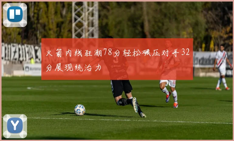 火箭内线狂潮78分轻松碾压对手32分展现统治力
