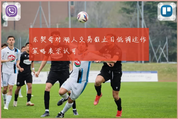 东契奇对湖人交易截止日低调运作策略表示认可