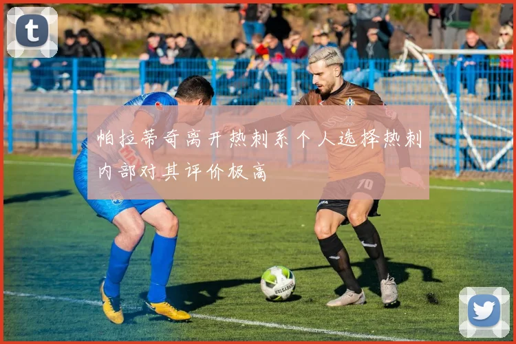 帕拉蒂奇离开热刺系个人选择热刺内部对其评价极高