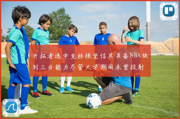 开拓者选中克林根坚信其具备NBA级别三分能力尽管大学期间未曾投射