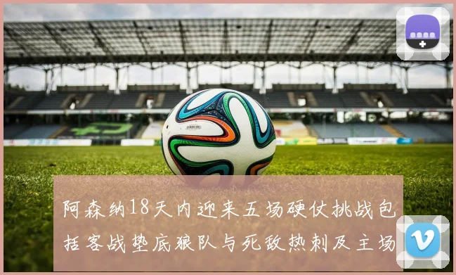 阿森纳18天内迎来五场硬仗挑战包括客战垫底狼队与死敌热刺及主场对阵车子
