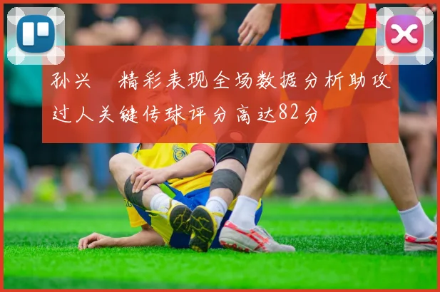 孙兴慜精彩表现全场数据分析助攻过人关键传球评分高达82分