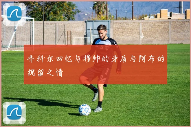 乔科尔回忆与穆帅的矛盾与阿布的挽留之情