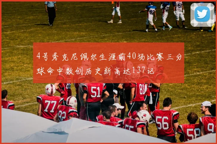 4号秀克尼佩尔生涯前40场比赛三分球命中数创历史新高达137记