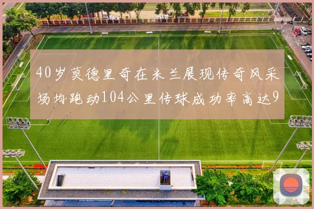 40岁莫德里奇在米兰展现传奇风采场均跑动104公里传球成功率高达91