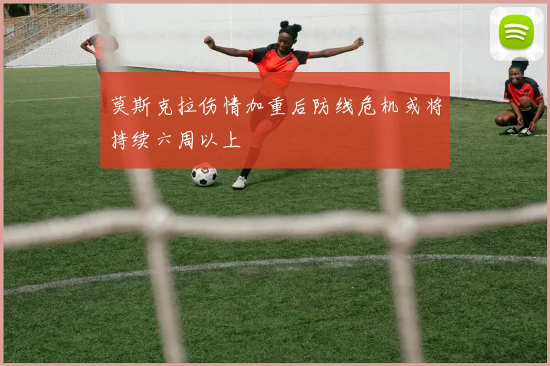 莫斯克拉伤情加重后防线危机或将持续六周以上