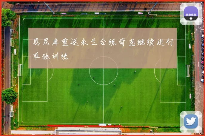 恩昆库重返米兰合练奇克继续进行单独训练