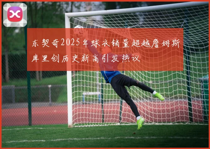 东契奇2025年球衣销量超越詹姆斯库里创历史新高引发热议
