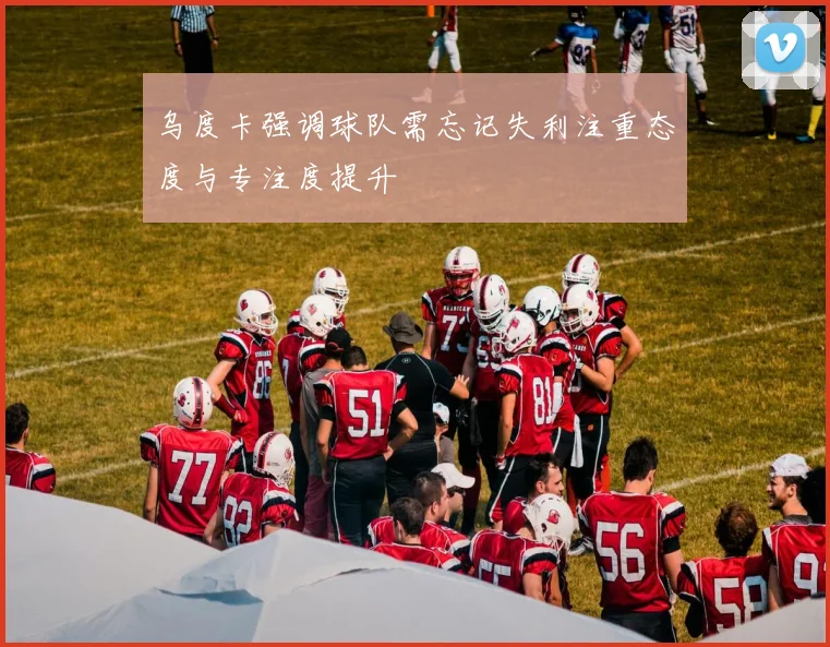 乌度卡强调球队需忘记失利注重态度与专注度提升