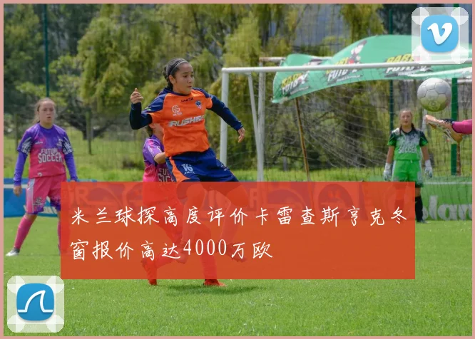米兰球探高度评价卡雷查斯亨克冬窗报价高达4000万欧