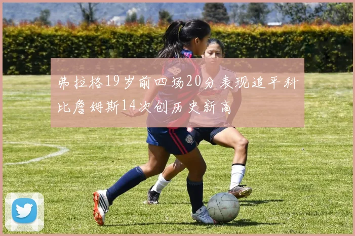 弗拉格19岁前四场20分表现追平科比詹姆斯14次创历史新高