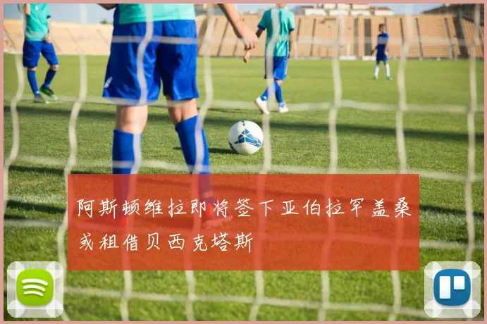 阿斯顿维拉即将签下亚伯拉罕盖桑或租借贝西克塔斯