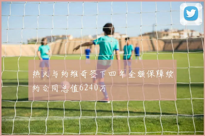 热火与约维奇签下四年全额保障续约合同总值6240万