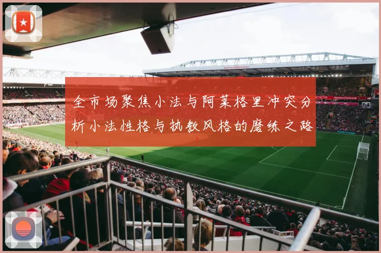 全市场聚焦小法与阿莱格里冲突分析小法性格与执教风格的磨练之路