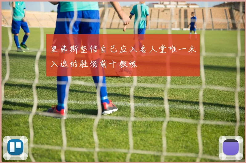 里弗斯坚信自己应入名人堂唯一未入选的胜场前十教练