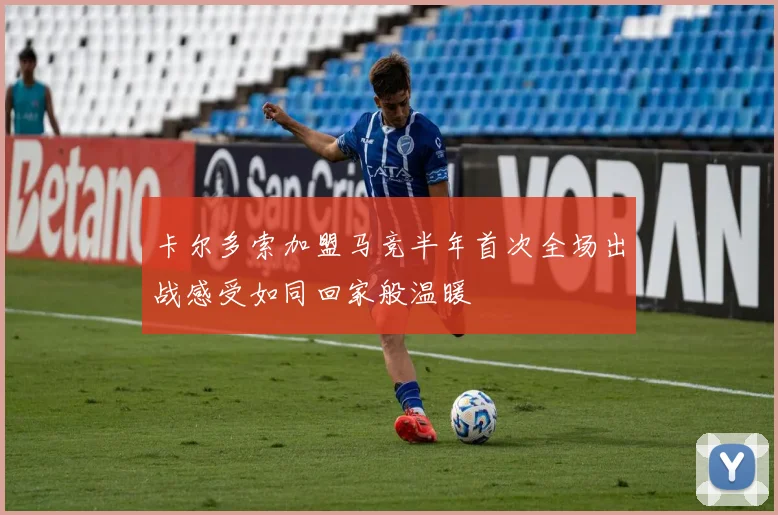 卡尔多索加盟马竞半年首次全场出战感受如同回家般温暖