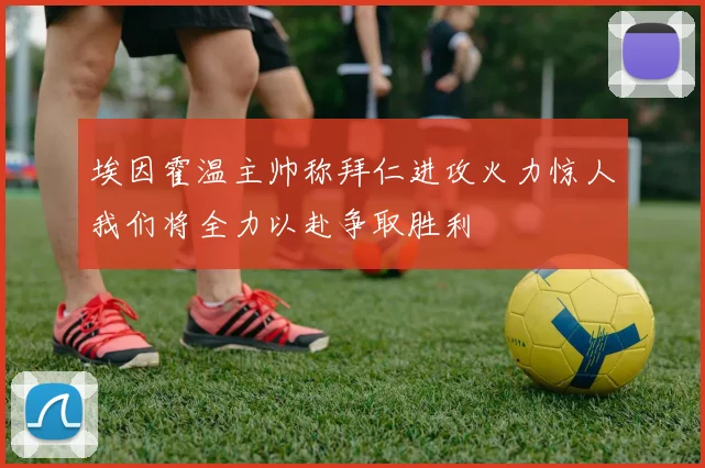 埃因霍温主帅称拜仁进攻火力惊人我们将全力以赴争取胜利