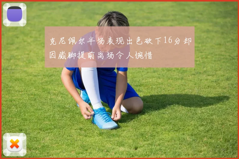 克尼佩尔半场表现出色砍下16分却因崴脚提前离场令人惋惜