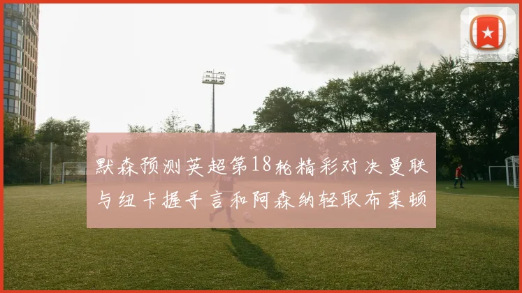 默森预测英超第18轮精彩对决曼联与纽卡握手言和阿森纳轻取布莱顿切尔西战平维拉