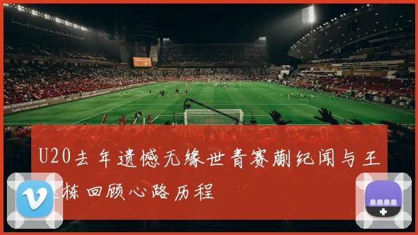 U20去年遗憾无缘世青赛蒯纪闻与王钰栋回顾心路历程