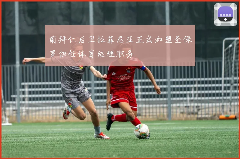 前拜仁后卫拉菲尼亚正式加盟圣保罗担任体育经理职务