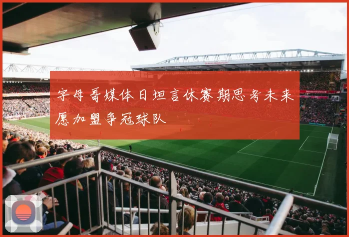 字母哥媒体日坦言休赛期思考未来愿加盟争冠球队