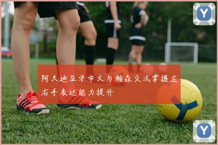 阿夫迪亚学中文与瀚森交流掌握左右手表达能力提升