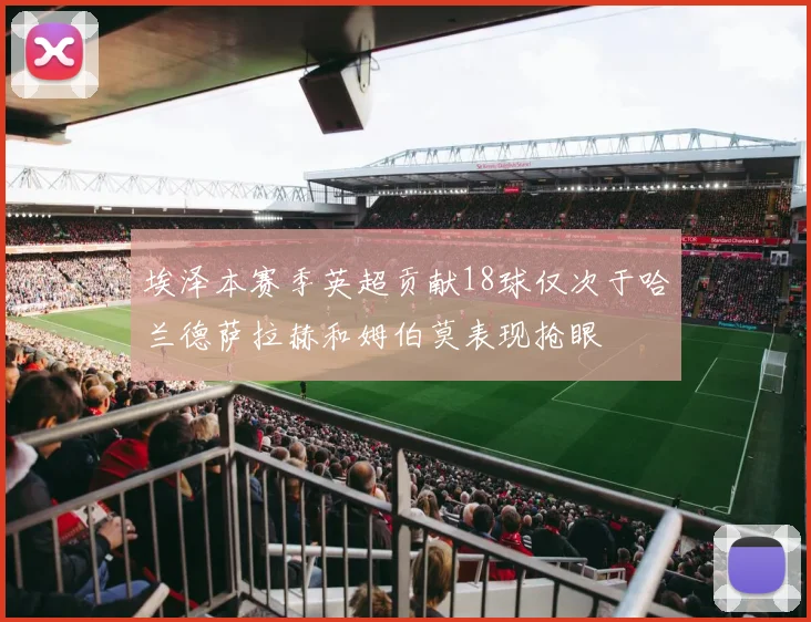 埃泽本赛季英超贡献18球仅次于哈兰德萨拉赫和姆伯莫表现抢眼