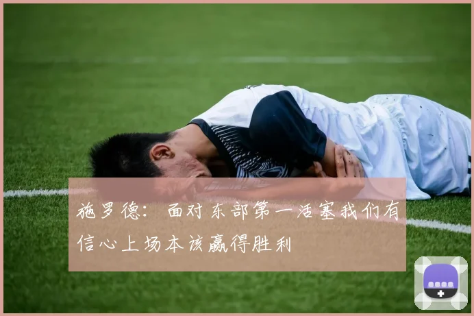 施罗德：面对东部第一活塞我们有信心上场本该赢得胜利
