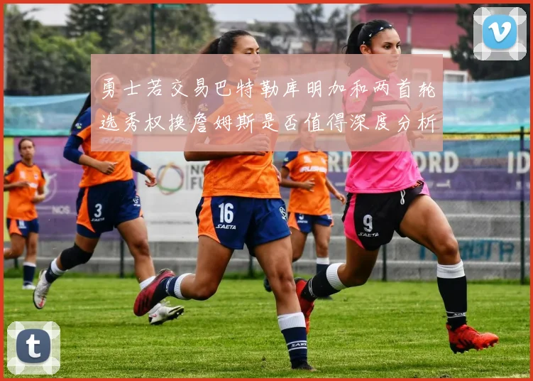 勇士若交易巴特勒库明加和两首轮选秀权换詹姆斯是否值得深度分析