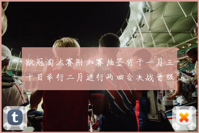 欧冠淘汰赛附加赛抽签将于一月三十日举行二月进行两回合决战晋级十六强