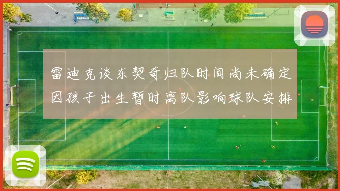 雷迪克谈东契奇归队时间尚未确定因孩子出生暂时离队影响球队安排