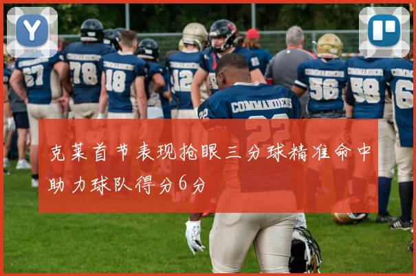 克莱首节表现抢眼三分球精准命中助力球队得分6分