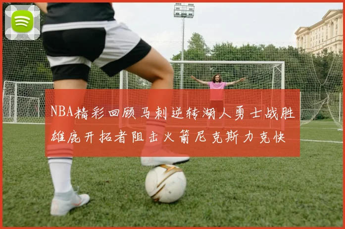 NBA精彩回顾马刺逆转湖人勇士战胜雄鹿开拓者阻击火箭尼克斯力克快船