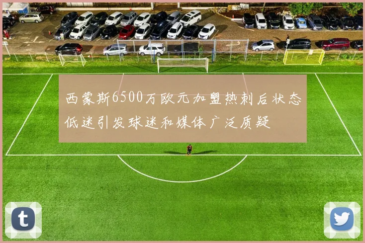 西蒙斯6500万欧元加盟热刺后状态低迷引发球迷和媒体广泛质疑