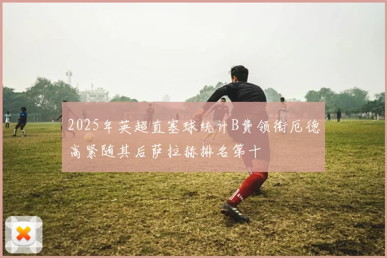 2025年英超直塞球统计B费领衔厄德高紧随其后萨拉赫排名第十
