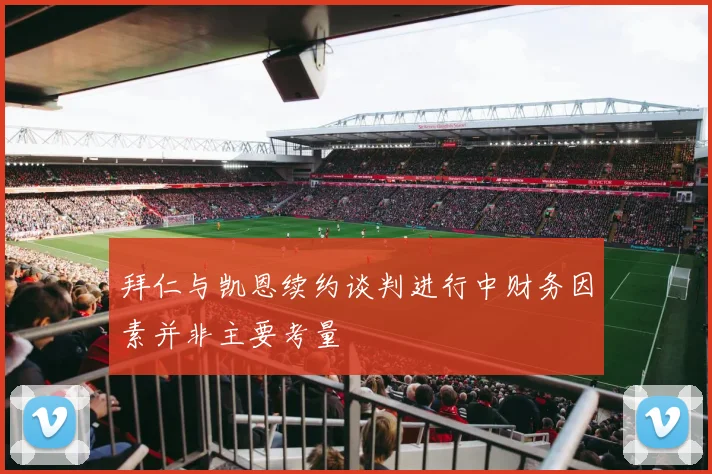 拜仁与凯恩续约谈判进行中财务因素并非主要考量