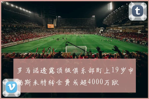罗马诺透露顶级俱乐部盯上19岁中场斯米特转会费或超4000万欧