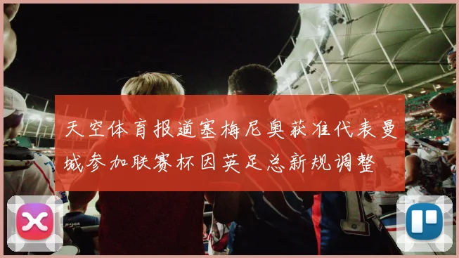 天空体育报道塞梅尼奥获准代表曼城参加联赛杯因英足总新规调整