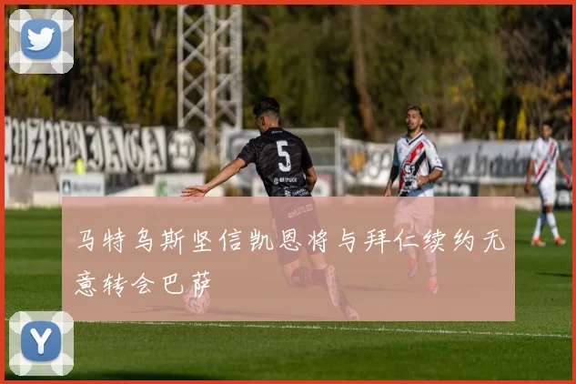 马特乌斯坚信凯恩将与拜仁续约无意转会巴萨